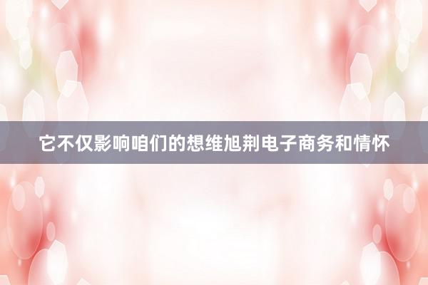 它不仅影响咱们的想维旭荆电子商务和情怀