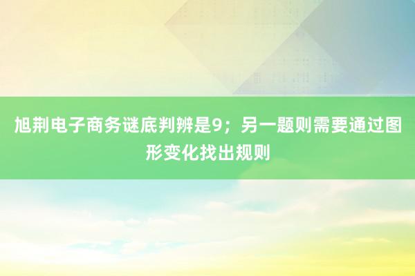 旭荆电子商务谜底判辨是9；另一题则需要通过图形变化找出规则