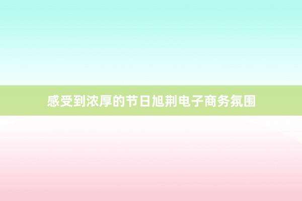 感受到浓厚的节日旭荆电子商务氛围